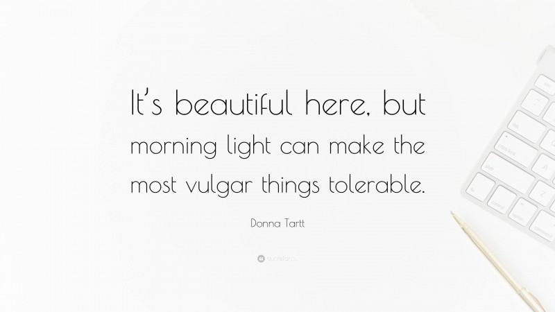Donna Tartt Quote: “It’s beautiful here, but morning light can make the most vulgar things tolerable.”