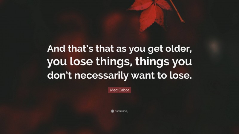 Meg Cabot Quote: “And that’s that as you get older, you lose things, things you don’t necessarily want to lose.”