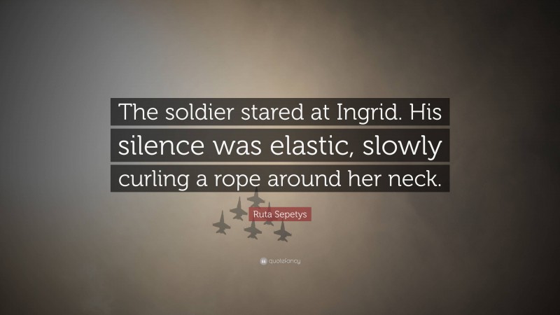 Ruta Sepetys Quote: “The soldier stared at Ingrid. His silence was elastic, slowly curling a rope around her neck.”