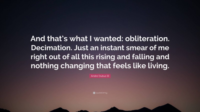 Andre Dubus III Quote: “And that’s what I wanted: obliteration. Decimation. Just an instant smear of me right out of all this rising and falling and nothing changing that feels like living.”