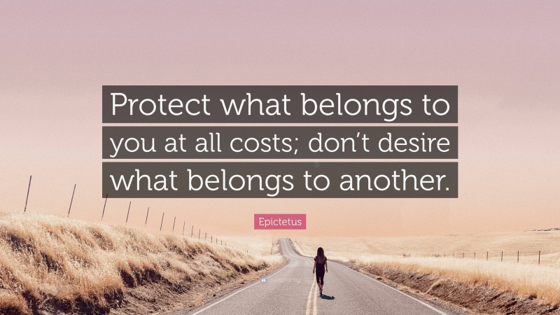 Epictetus Quote: “Protect what belongs to you at all costs; don’t desire what belongs to another.”
