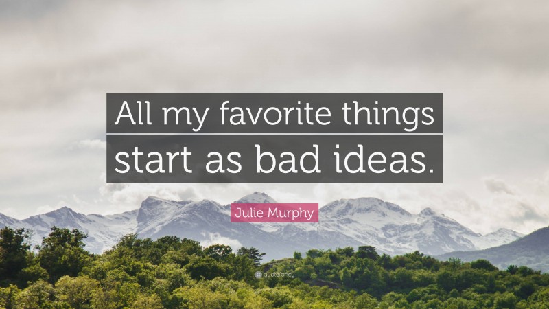 Julie Murphy Quote: “All my favorite things start as bad ideas.”