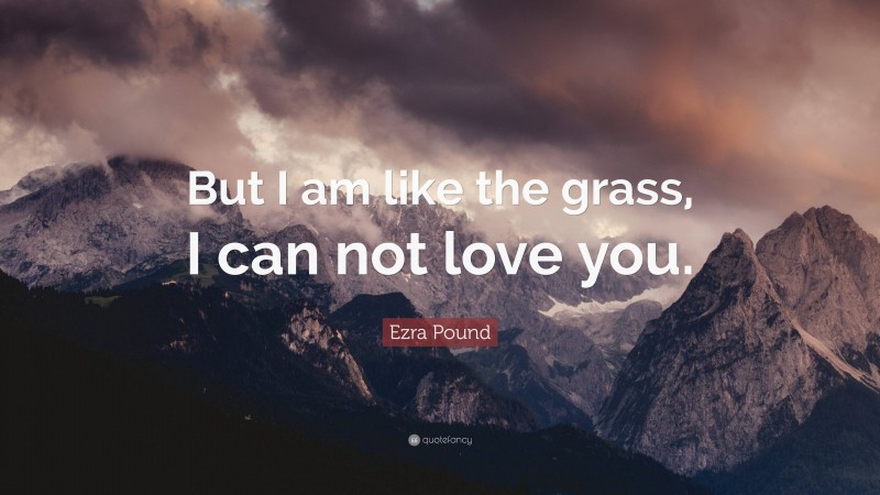 Ezra Pound Quote: “But I am like the grass, I can not love you.”