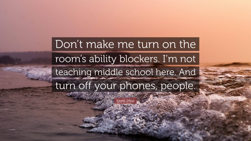 Kasie West Quote: “Don’t make me turn on the room’s ability blockers. I’m not teaching middle school here. And turn off your phones, people.”