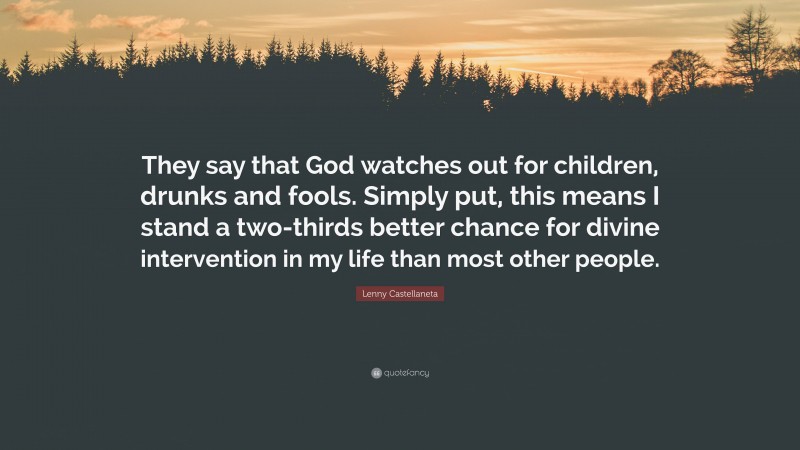 Lenny Castellaneta Quote: “They say that God watches out for children, drunks and fools. Simply put, this means I stand a two-thirds better chance for divine intervention in my life than most other people.”