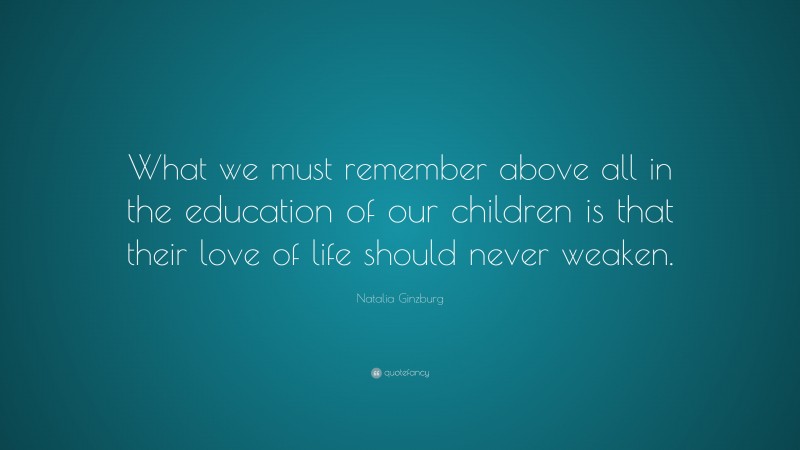 Natalia Ginzburg Quote: “What we must remember above all in the education of our children is that their love of life should never weaken.”