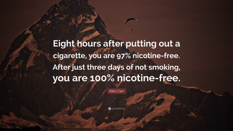 Allen Carr Quote: “Eight hours after putting out a cigarette, you are 97% nicotine-free. After just three days of not smoking, you are 100% nicotine-free.”