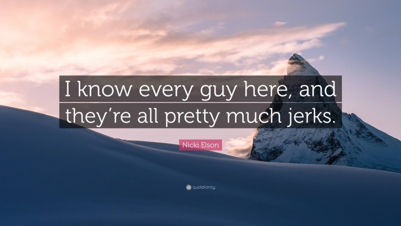 Nicki Elson Quote: “I know every guy here, and they’re all pretty much jerks.”