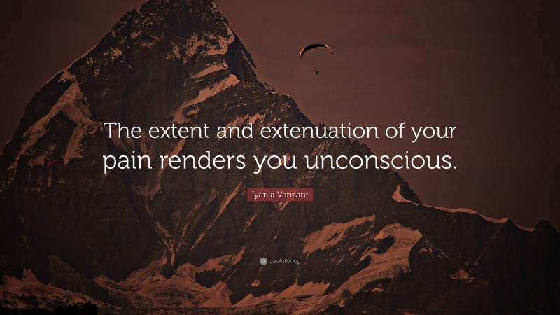 Iyanla Vanzant Quote: “The extent and extenuation of your pain renders you unconscious.”