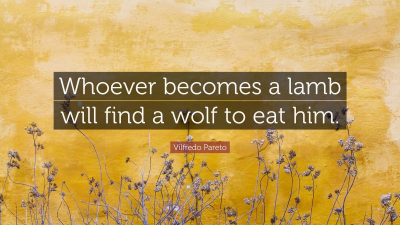 Vilfredo Pareto Quote: “Whoever becomes a lamb will find a wolf to eat him.”