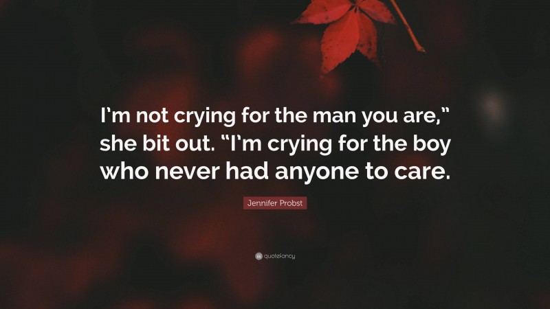 Jennifer Probst Quote: “I’m not crying for the man you are,” she bit out. “I’m crying for the boy who never had anyone to care.”
