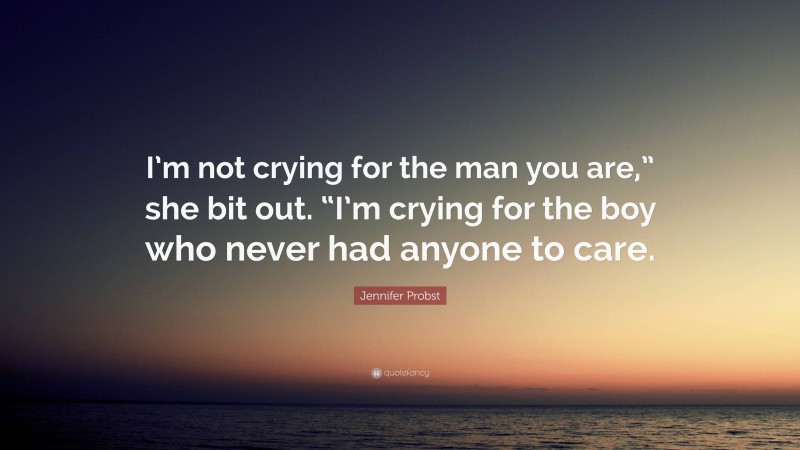 Jennifer Probst Quote: “I’m not crying for the man you are,” she bit out. “I’m crying for the boy who never had anyone to care.”