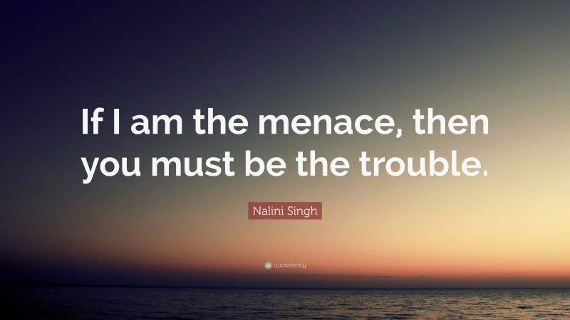 Nalini Singh Quote: “If I am the menace, then you must be the trouble.”