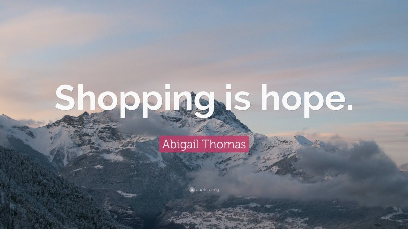 Abigail Thomas Quote: “Shopping is hope.”