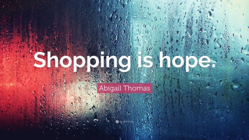 Abigail Thomas Quote: “Shopping is hope.”