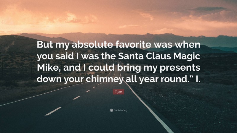 Tijan Quote: “But my absolute favorite was when you said I was the Santa Claus Magic Mike, and I could bring my presents down your chimney all year round.” I.”