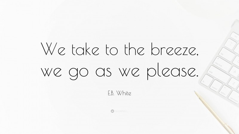 E.B. White Quote: “We take to the breeze, we go as we please.”