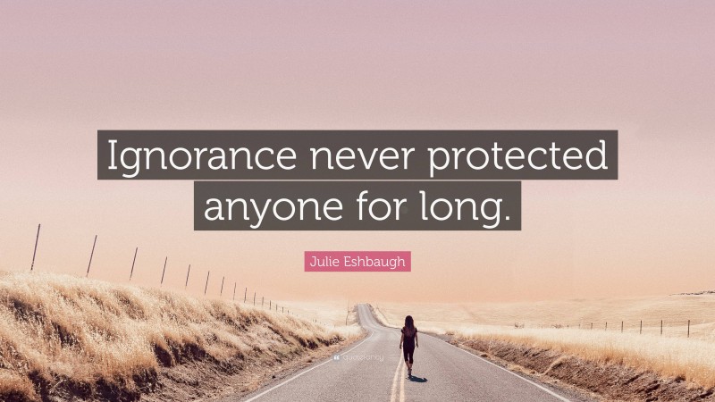 Julie Eshbaugh Quote: “Ignorance never protected anyone for long.”
