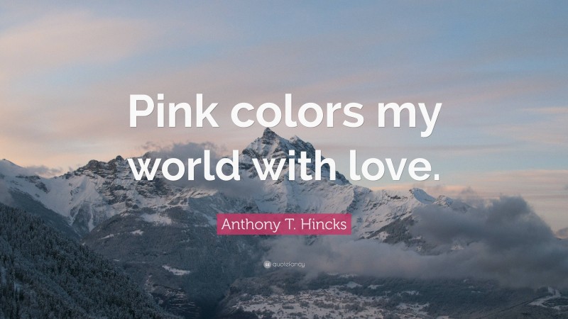 Anthony T. Hincks Quote: “Pink colors my world with love.”
