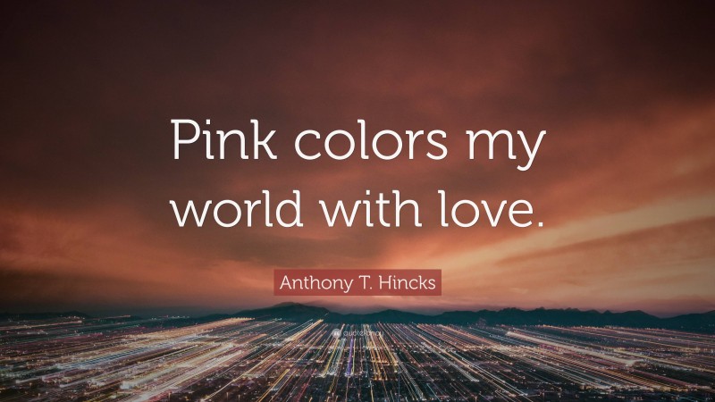 Anthony T. Hincks Quote: “Pink colors my world with love.”