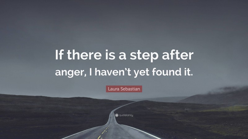 Laura Sebastian Quote: “If there is a step after anger, I haven’t yet found it.”