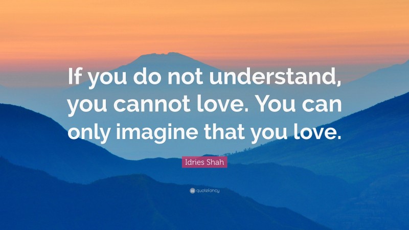 Idries Shah Quote: “If you do not understand, you cannot love. You can only imagine that you love.”