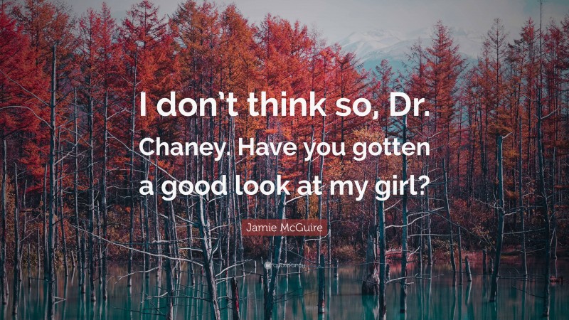 Jamie McGuire Quote: “I don’t think so, Dr. Chaney. Have you gotten a good look at my girl?”