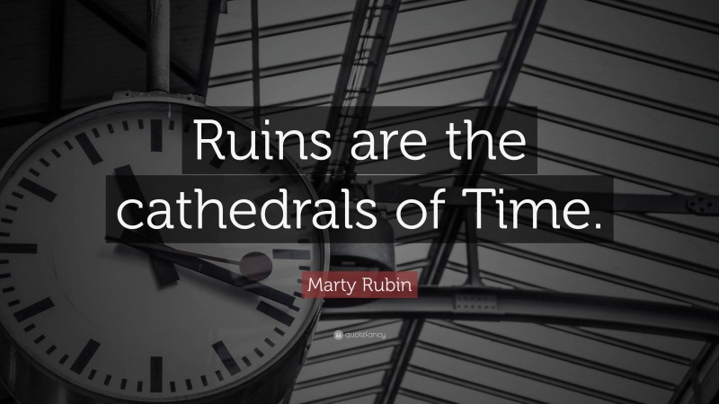 Marty Rubin Quote: “Ruins are the cathedrals of Time.”