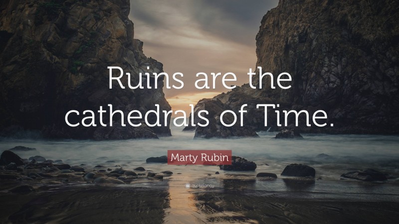 Marty Rubin Quote: “Ruins are the cathedrals of Time.”