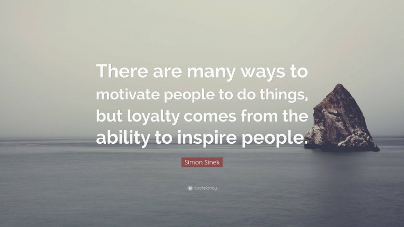Simon Sinek Quote: “There are many ways to motivate people to do things, but loyalty comes from the ability to inspire people.”