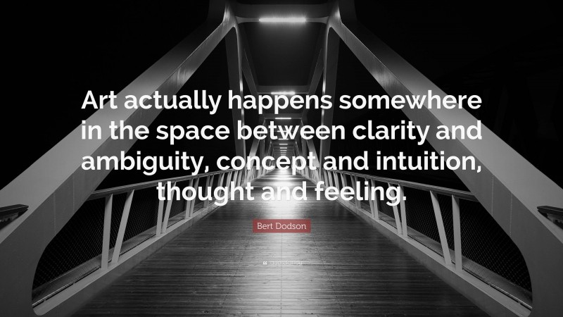 Bert Dodson Quote: “Art actually happens somewhere in the space between clarity and ambiguity, concept and intuition, thought and feeling.”