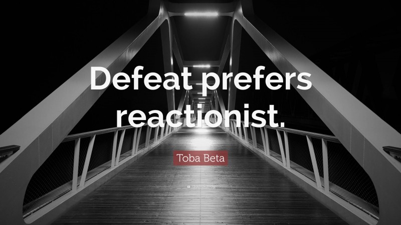 Toba Beta Quote: “Defeat prefers reactionist.”