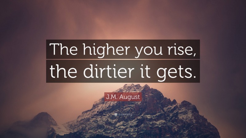 J.M. August Quote: “The higher you rise, the dirtier it gets.”