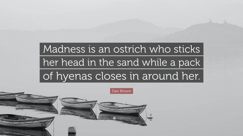 Dan Brown Quote: “Madness is an ostrich who sticks her head in the sand while a pack of hyenas closes in around her.”
