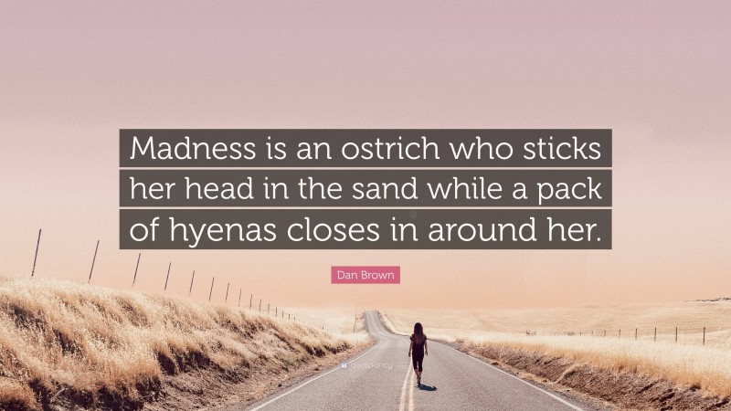 Dan Brown Quote: “Madness is an ostrich who sticks her head in the sand while a pack of hyenas closes in around her.”