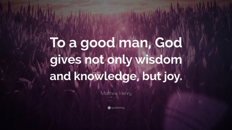 Matthew Henry Quote: “To a good man, God gives not only wisdom and knowledge, but joy.”
