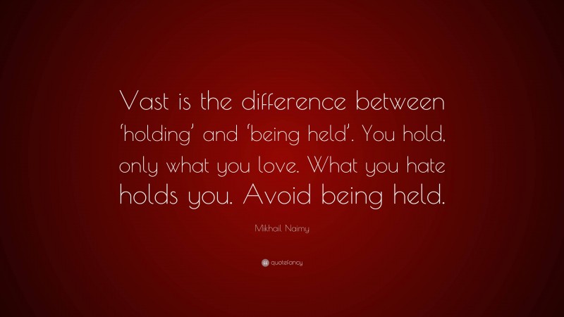 Mikhail Naimy Quote: “Vast is the difference between ‘holding’ and ‘being held’. You hold, only what you love. What you hate holds you. Avoid being held.”