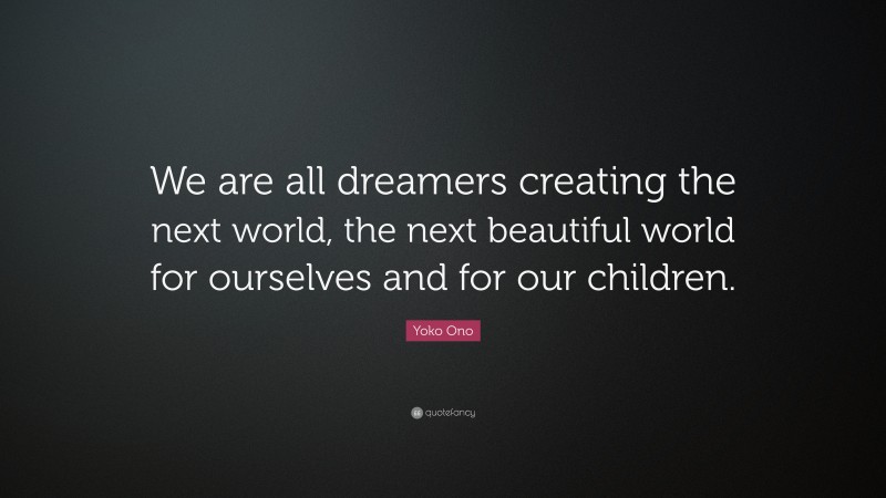 Yoko Ono Quote: “We are all dreamers creating the next world, the next beautiful world for ourselves and for our children.”
