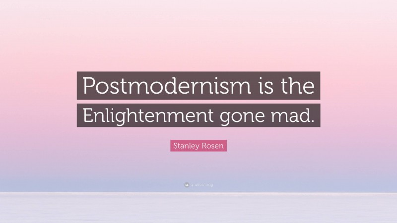 Stanley Rosen Quote: “Postmodernism is the Enlightenment gone mad.”