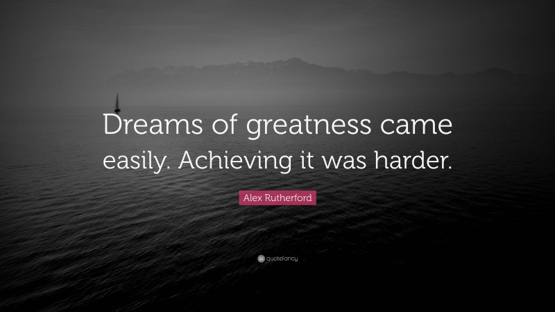 Alex Rutherford Quote: “Dreams of greatness came easily. Achieving it was harder.”