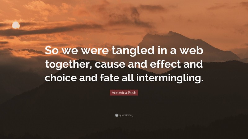 Veronica Roth Quote: “So we were tangled in a web together, cause and effect and choice and fate all intermingling.”