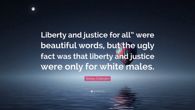 Shirley Chisholm Quote: “Liberty and justice for all” were beautiful words, but the ugly fact was that liberty and justice were only for white males.”