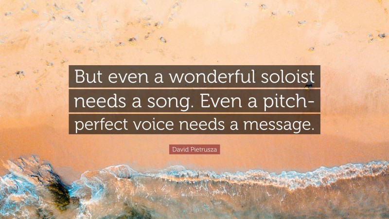 David Pietrusza Quote: “But even a wonderful soloist needs a song. Even a pitch-perfect voice needs a message.”