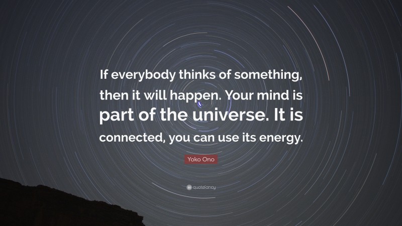 Yoko Ono Quote: “If everybody thinks of something, then it will happen. Your mind is part of the universe. It is connected, you can use its energy.”