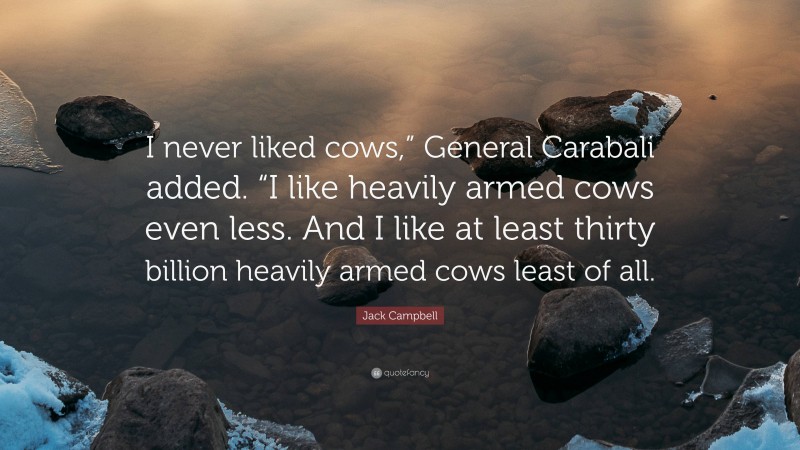 Jack Campbell Quote: “I never liked cows,” General Carabali added. “I like heavily armed cows even less. And I like at least thirty billion heavily armed cows least of all.”