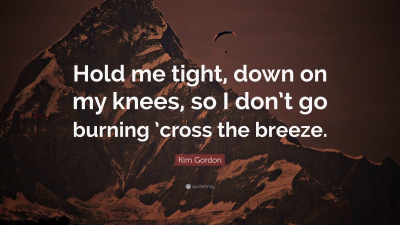 Kim Gordon Quote: “Hold me tight, down on my knees, so I don’t go burning ’cross the breeze.”