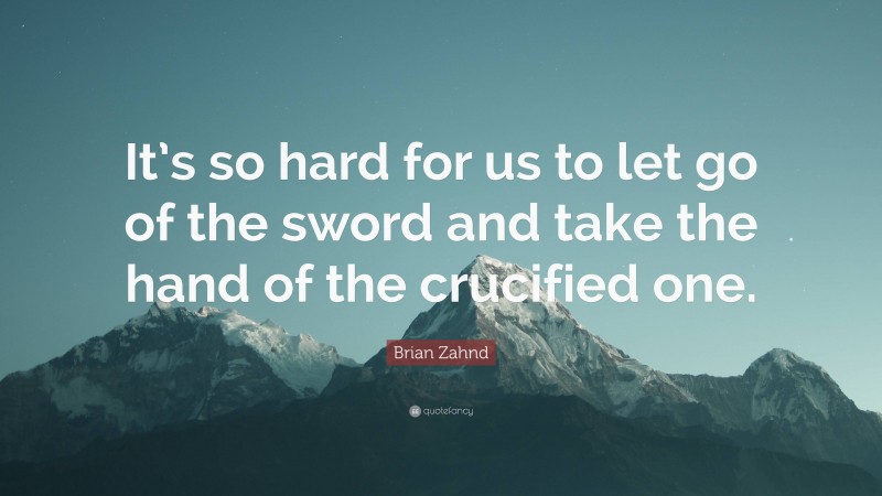 Brian Zahnd Quote: “It’s so hard for us to let go of the sword and take the hand of the crucified one.”