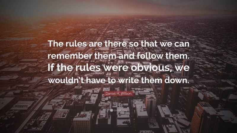 Daniel H. Wilson Quote: “The rules are there so that we can remember them and follow them. If the rules were obvious, we wouldn’t have to write them down.”