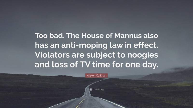 Kristen Callihan Quote: “Too bad. The House of Mannus also has an anti-moping law in effect. Violators are subject to noogies and loss of TV time for one day.”