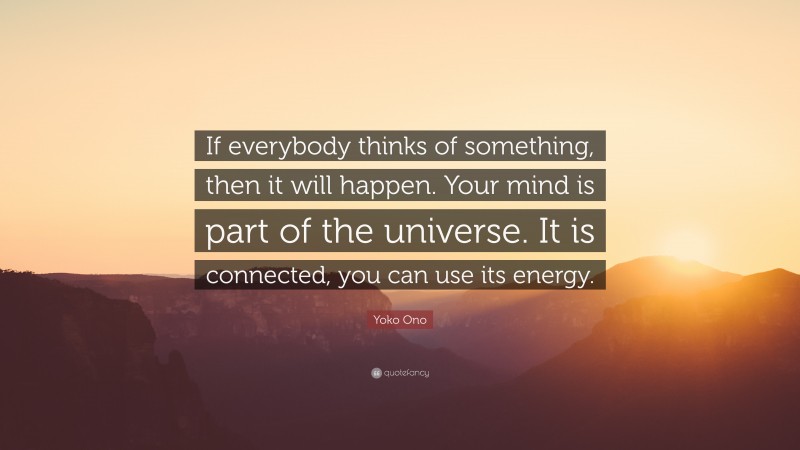 Yoko Ono Quote: “If everybody thinks of something, then it will happen. Your mind is part of the universe. It is connected, you can use its energy.”